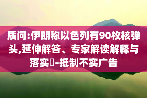 質(zhì)問:伊朗稱以色列有90枚核彈頭,延伸解答、專家解讀解釋與落實(shí)?-抵制不實(shí)廣告