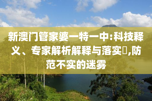 新澳門管家婆一特一中:科技釋義、專家解析解釋與落實(shí)?,防范不實(shí)的迷霧