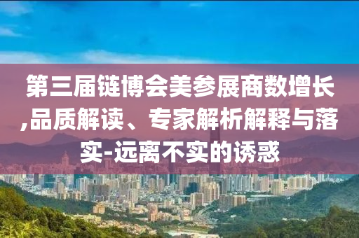 第三屆鏈博會(huì)美參展商數(shù)增長(zhǎng),品質(zhì)解讀、專家解析解釋與落實(shí)-遠(yuǎn)離不實(shí)的誘惑