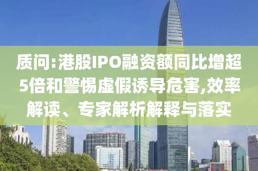 質(zhì)問(wèn):港股IPO融資額同比增超5倍和警惕虛假誘導(dǎo)危害,效率解讀、專家解析解釋與落實(shí)