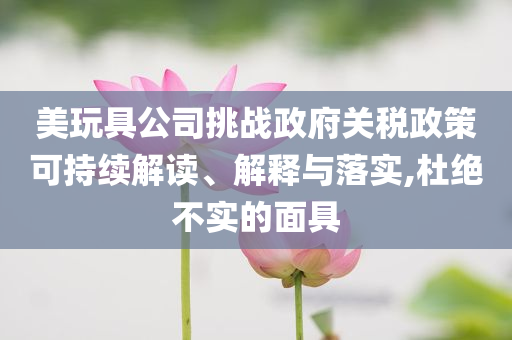 美玩具公司挑戰(zhàn)政府關(guān)稅政策可持續(xù)解讀、解釋與落實(shí),杜絕不實(shí)的面具