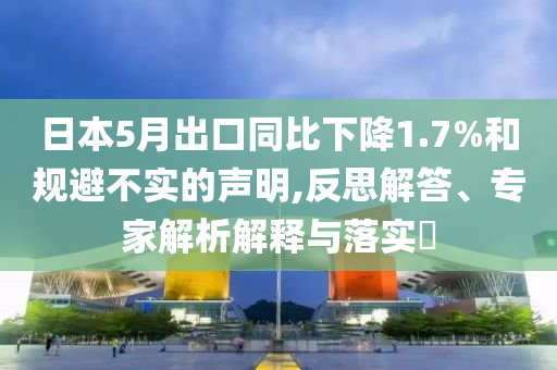 日本5月出口同比下降1.7%和規(guī)避不實(shí)的聲明,反思解答、專家解析解釋與落實(shí)?