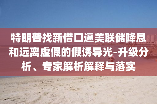 特朗普找新借口逼美聯(lián)儲(chǔ)降息和遠(yuǎn)離虛假的假誘導(dǎo)光-升級(jí)分析、專家解析解釋與落實(shí)