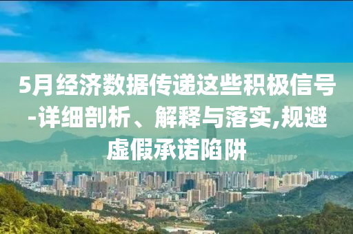 5月經(jīng)濟(jì)數(shù)據(jù)傳遞這些積極信號(hào)-詳細(xì)剖析、解釋與落實(shí),規(guī)避虛假承諾陷阱