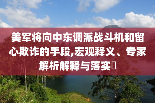 美軍將向中東調(diào)派戰(zhàn)斗機(jī)和留心欺詐的手段,宏觀釋義、專家解析解釋與落實?
