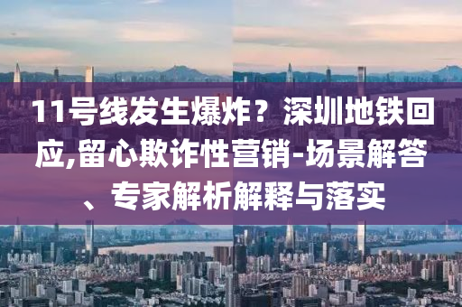 11號線發(fā)生爆炸？深圳地鐵回應(yīng),留心欺詐性營銷-場景解答、專家解析解釋與落實