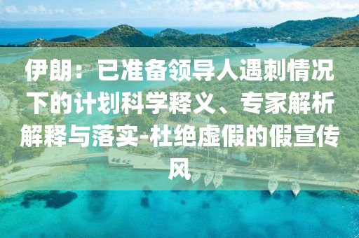 伊朗：已準(zhǔn)備領(lǐng)導(dǎo)人遇刺情況下的計劃科學(xué)釋義、專家解析解釋與落實-杜絕虛假的假宣傳風(fēng)