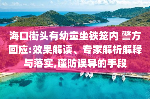 ?？诮诸^有幼童坐鐵籠內(nèi) 警方回應(yīng):效果解讀、專家解析解釋與落實,謹(jǐn)防誤導(dǎo)的手段