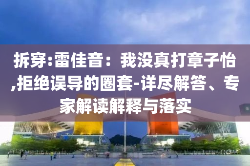 拆穿:雷佳音：我沒真打章子怡,拒絕誤導(dǎo)的圈套-詳盡解答、專家解讀解釋與落實
