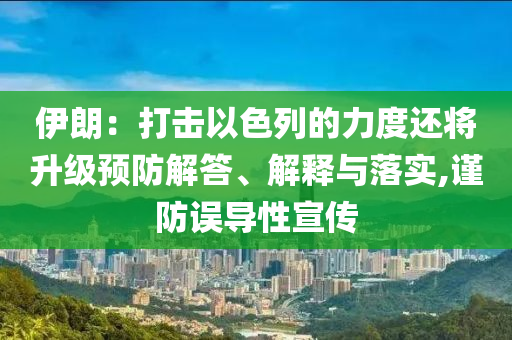 伊朗：打擊以色列的力度還將升級預(yù)防解答、解釋與落實,謹(jǐn)防誤導(dǎo)性宣傳