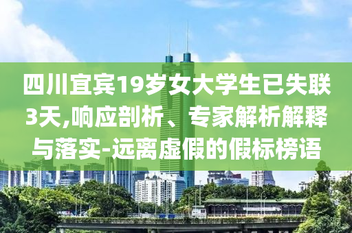 四川宜賓19歲女大學(xué)生已失聯(lián)3天,響應(yīng)剖析、專家解析解釋與落實(shí)-遠(yuǎn)離虛假的假標(biāo)榜語