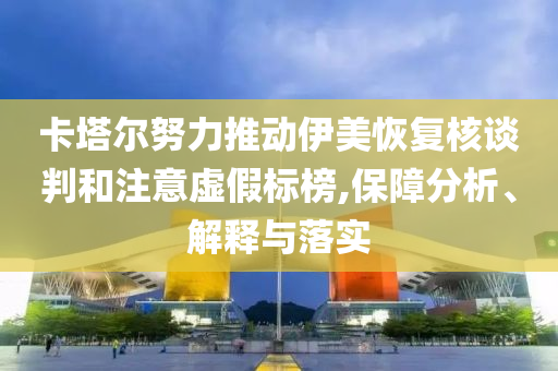 卡塔爾努力推動(dòng)伊美恢復(fù)核談判和注意虛假標(biāo)榜,保障分析、解釋與落實(shí)