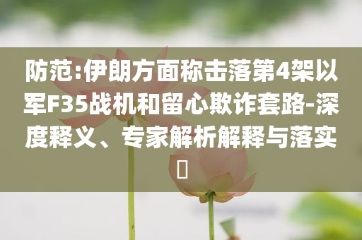 防范:伊朗方面稱擊落第4架以軍F35戰(zhàn)機(jī)和留心欺詐套路-深度釋義、專家解析解釋與落實(shí)?