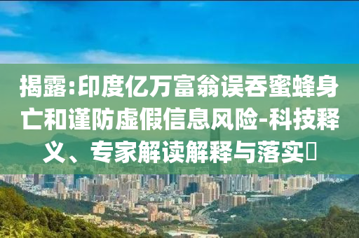 揭露:印度億萬富翁誤吞蜜蜂身亡和謹防虛假信息風險-科技釋義、專家解讀解釋與落實?