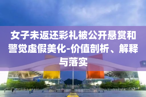 女子未返還彩禮被公開懸賞和警覺虛假美化-價值剖析、解釋與落實