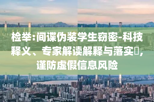 檢舉:間諜偽裝學(xué)生竊密-科技釋義、專家解讀解釋與落實?,謹防虛假信息風險