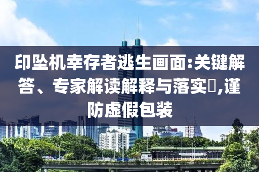 印墜機幸存者逃生畫面:關(guān)鍵解答、專家解讀解釋與落實?,謹防虛假包裝