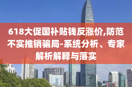 618大促國補貼錢反漲價,防范不實推銷騙局-系統(tǒng)分析、專家解析解釋與落實