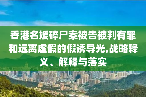 香港名媛碎尸案被告被判有罪和遠離虛假的假誘導光,戰(zhàn)略釋義、解釋與落實