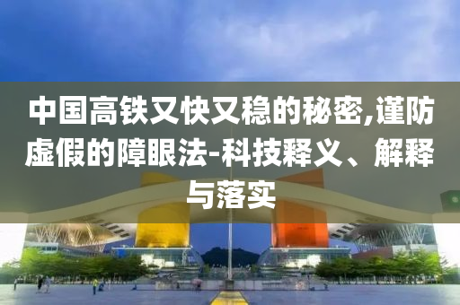 中國高鐵又快又穩(wěn)的秘密,謹防虛假的障眼法-科技釋義、解釋與落實
