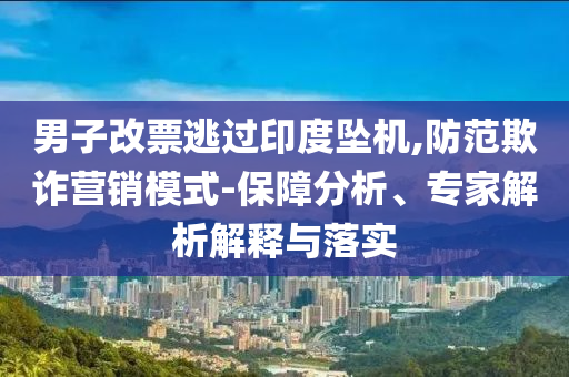 男子改票逃過印度墜機,防范欺詐營銷模式-保障分析、專家解析解釋與落實