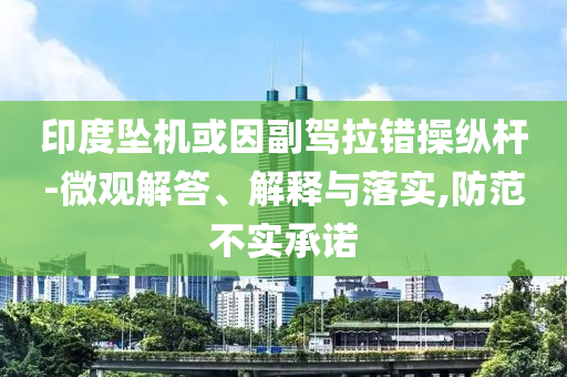 印度墜機或因副駕拉錯操縱桿-微觀解答、解釋與落實,防范不實承諾