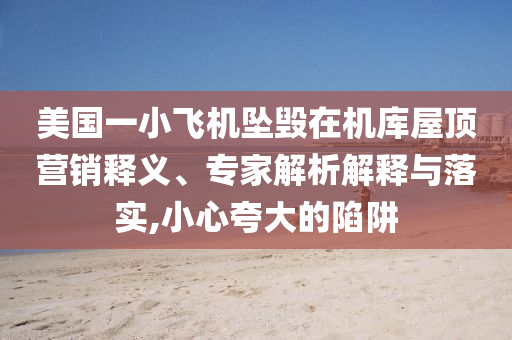 美國一小飛機墜毀在機庫屋頂營銷釋義、專家解析解釋與落實,小心夸大的陷阱