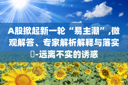 A股掀起新一輪“易主潮”,微觀解答、專家解析解釋與落實(shí)?-遠(yuǎn)離不實(shí)的誘惑
