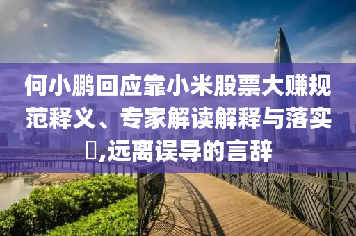 何小鵬回應(yīng)靠小米股票大賺規(guī)范釋義、專家解讀解釋與落實(shí)?,遠(yuǎn)離誤導(dǎo)的言辭