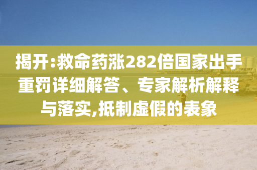 揭開:救命藥漲282倍國家出手重罰詳細(xì)解答、專家解析解釋與落實(shí),抵制虛假的表象