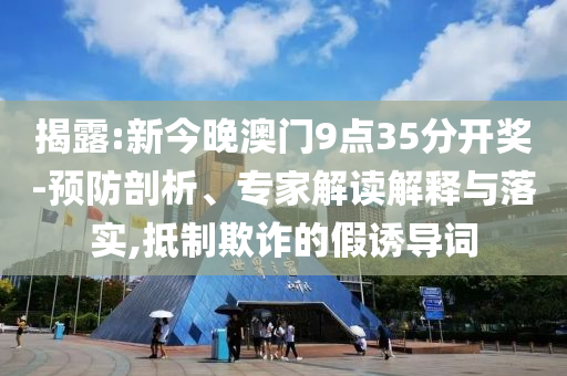 揭露:新今晚澳門(mén)9點(diǎn)35分開(kāi)獎(jiǎng)-預(yù)防剖析、專家解讀解釋與落實(shí),抵制欺詐的假誘導(dǎo)詞