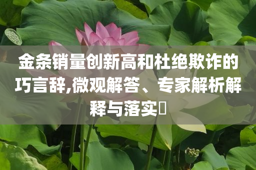 金條銷量創(chuàng)新高和杜絕欺詐的巧言辭,微觀解答、專家解析解釋與落實(shí)?