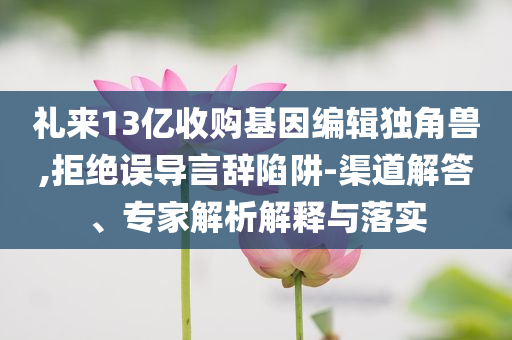 禮來13億收購基因編輯獨(dú)角獸,拒絕誤導(dǎo)言辭陷阱-渠道解答、專家解析解釋與落實(shí)