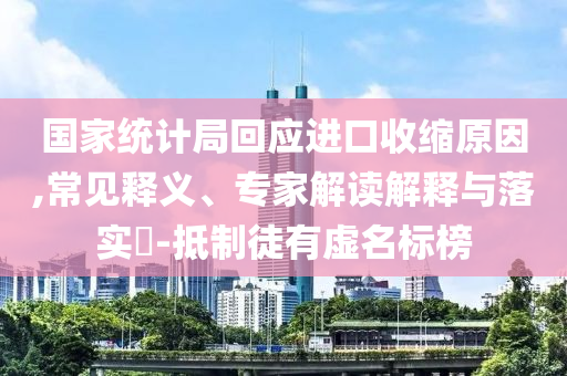 國家統(tǒng)計(jì)局回應(yīng)進(jìn)口收縮原因,常見釋義、專家解讀解釋與落實(shí)?-抵制徒有虛名標(biāo)榜