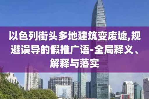 以色列街頭多地建筑變廢墟,規(guī)避誤導(dǎo)的假推廣語-全局釋義、解釋與落實(shí)