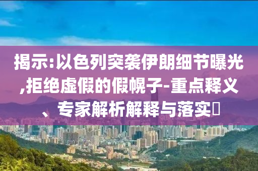 揭示:以色列突襲伊朗細(xì)節(jié)曝光,拒絕虛假的假幌子-重點(diǎn)釋義、專家解析解釋與落實(shí)?