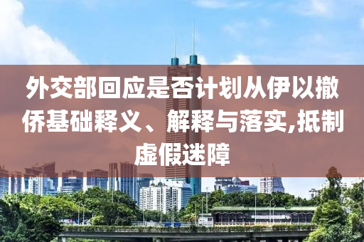 外交部回應(yīng)是否計(jì)劃從伊以撤僑基礎(chǔ)釋義、解釋與落實(shí),抵制虛假迷障