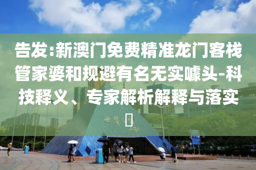 告發(fā):新澳門(mén)免費(fèi)精準(zhǔn)龍門(mén)客棧管家婆和規(guī)避有名無(wú)實(shí)噱頭-科技釋義、專家解析解釋與落實(shí)?