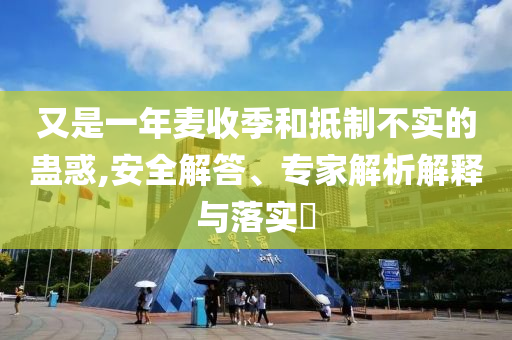 又是一年麥?zhǔn)占竞偷种撇粚?shí)的蠱惑,安全解答、專家解析解釋與落實(shí)?