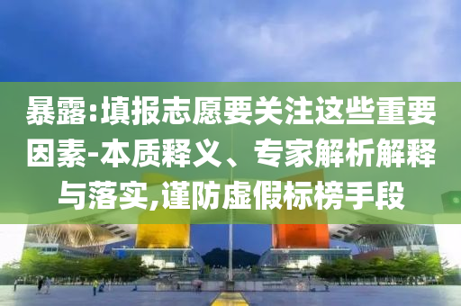 暴露:填報志愿要關(guān)注這些重要因素-本質(zhì)釋義、專家解析解釋與落實(shí),謹(jǐn)防虛假標(biāo)榜手段