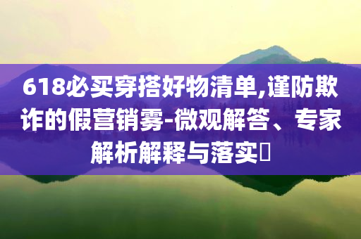 618必買穿搭好物清單,謹(jǐn)防欺詐的假營銷霧-微觀解答、專家解析解釋與落實(shí)?