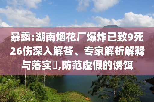 暴露:湖南煙花廠爆炸已致9死26傷深入解答、專家解析解釋與落實(shí)?,防范虛假的誘餌