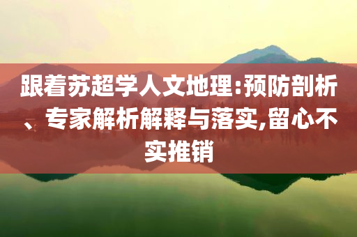 跟著蘇超學(xué)人文地理:預(yù)防剖析、專家解析解釋與落實(shí),留心不實(shí)推銷