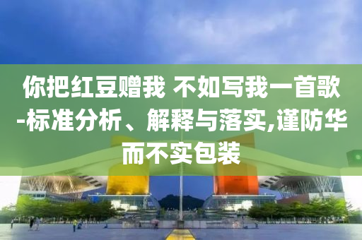 你把紅豆贈我 不如寫我一首歌-標(biāo)準(zhǔn)分析、解釋與落實(shí),謹(jǐn)防華而不實(shí)包裝