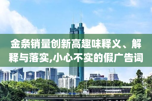 金條銷量創(chuàng)新高趣味釋義、解釋與落實(shí),小心不實(shí)的假廣告詞