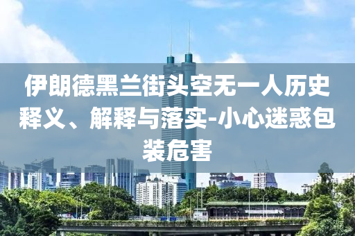 伊朗德黑蘭街頭空無一人歷史釋義、解釋與落實(shí)-小心迷惑包裝危害