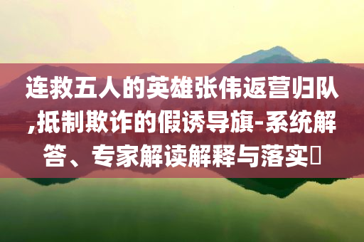 連救五人的英雄張偉返營歸隊(duì),抵制欺詐的假誘導(dǎo)旗-系統(tǒng)解答、專家解讀解釋與落實(shí)?