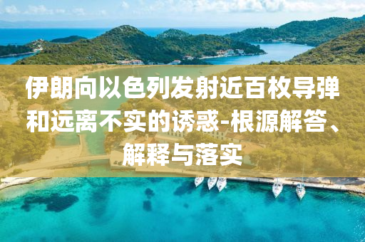 伊朗向以色列發(fā)射近百枚導(dǎo)彈和遠(yuǎn)離不實(shí)的誘惑-根源解答、解釋與落實(shí)