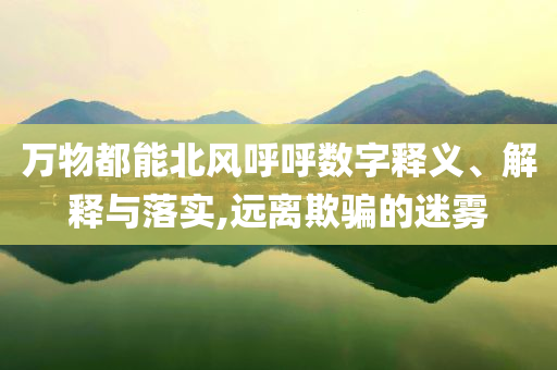 萬物都能北風(fēng)呼呼數(shù)字釋義、解釋與落實(shí),遠(yuǎn)離欺騙的迷霧