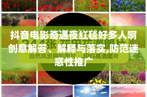 抖音電影奇遇夜紅毯好多人啊創(chuàng)意解答、解釋與落實,防范迷惑性推廣